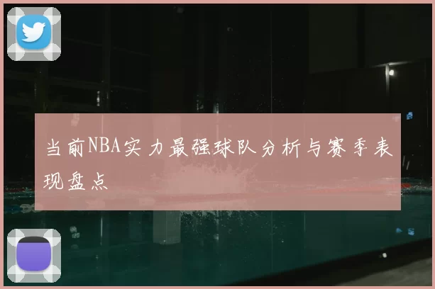 当前NBA实力最强球队分析与赛季表现盘点