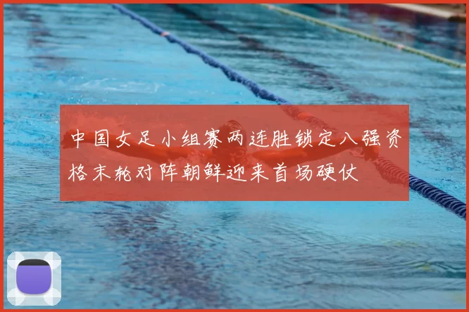 中国女足小组赛两连胜锁定八强资格末轮对阵朝鲜迎来首场硬仗