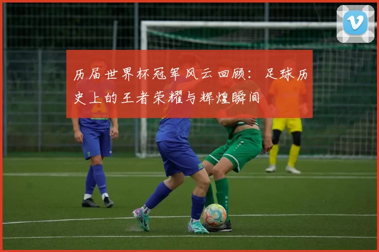 历届世界杯冠军风云回顾：足球历史上的王者荣耀与辉煌瞬间
