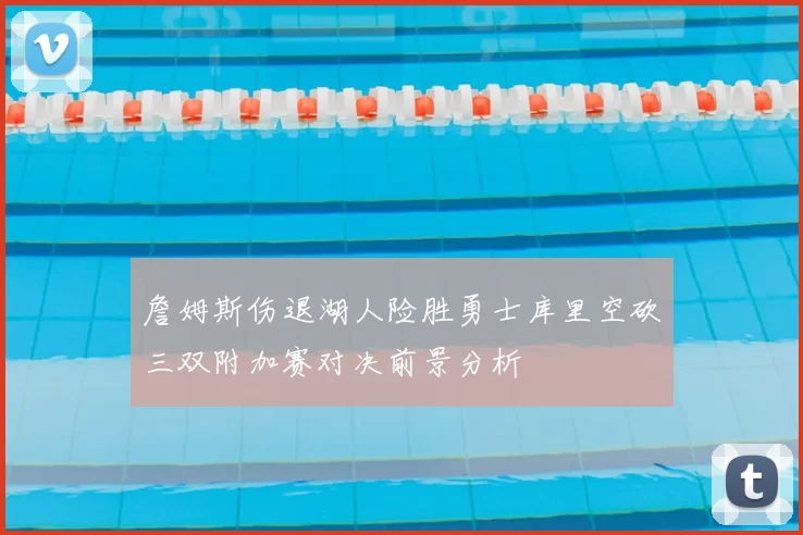 詹姆斯伤退湖人险胜勇士库里空砍三双附加赛对决前景分析