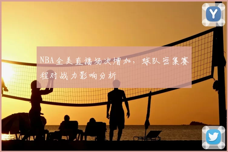 NBA全美直播场次增加，球队密集赛程对战力影响分析