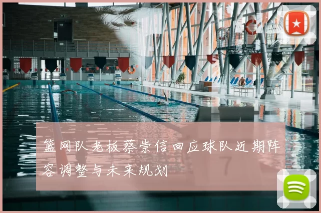 篮网队老板蔡崇信回应球队近期阵容调整与未来规划