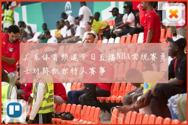 广东体育频道今日直播NBA常规赛勇士对阵凯尔特人赛事