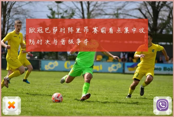欧冠巴萨对阵里昂 赛前看点集中攻防对决与晋级争夺