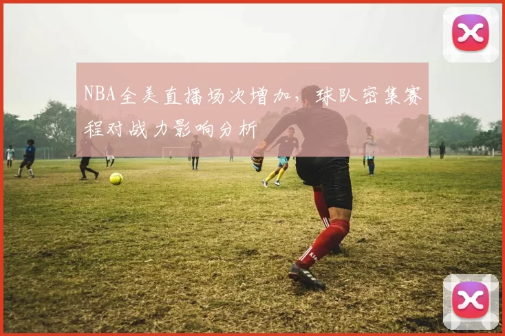 NBA全美直播场次增加，球队密集赛程对战力影响分析