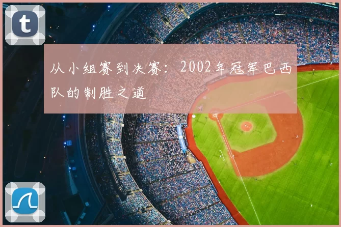 从小组赛到决赛：2002年冠军巴西队的制胜之道