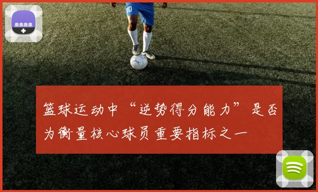 篮球运动中“逆势得分能力”是否为衡量核心球员重要指标之一