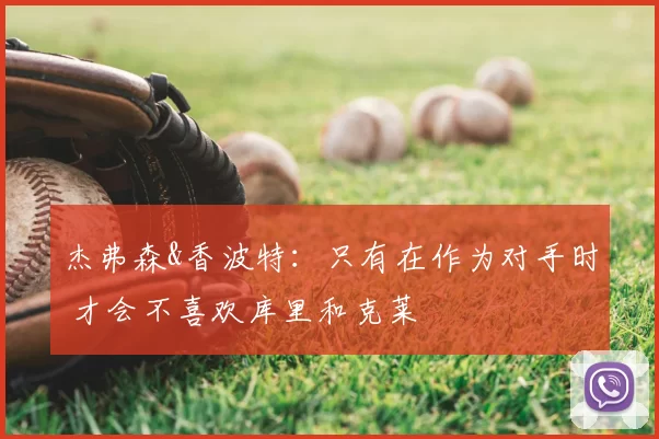 杰弗森&香波特:只有在作为对手时 才会不喜欢库里和克莱