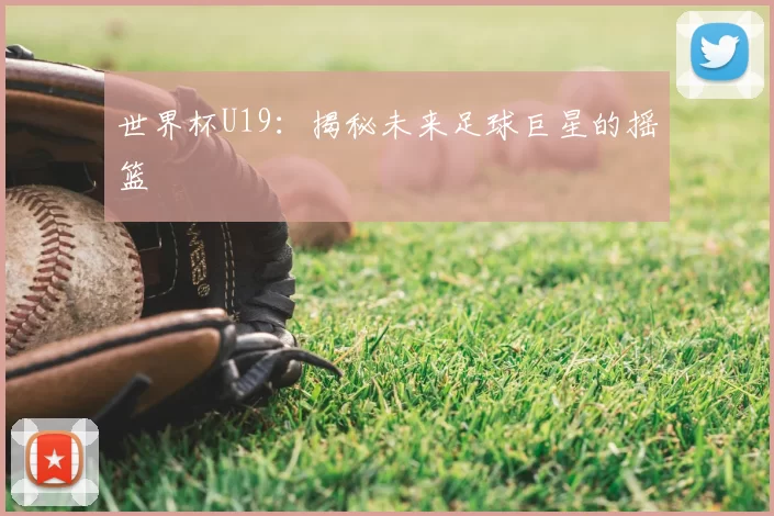 世界杯U19：揭秘未来足球巨星的摇篮