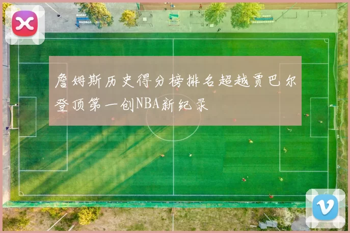 詹姆斯历史得分榜排名超越贾巴尔登顶第一创NBA新纪录