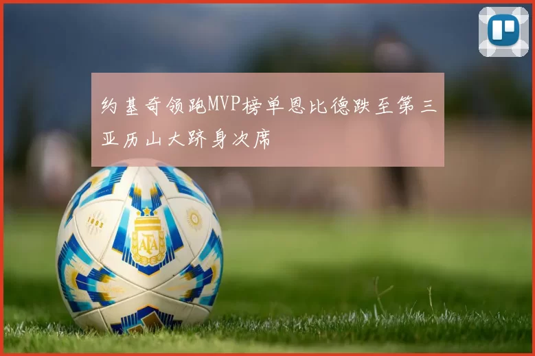 约基奇领跑MVP榜单恩比德跌至第三亚历山大跻身次席