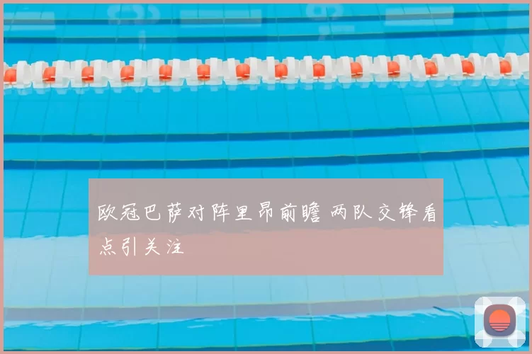 欧冠巴萨对阵里昂前瞻 两队交锋看点引关注