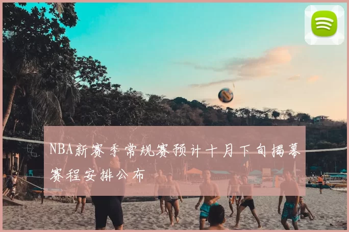 NBA新赛季常规赛预计十月下旬揭幕赛程安排公布