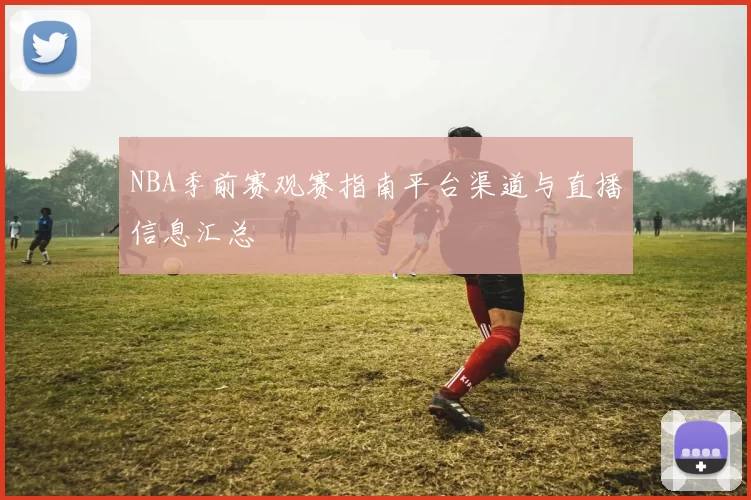 NBA季前赛观赛指南平台渠道与直播信息汇总