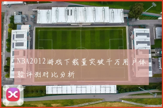 NBA2012游戏下载量突破千万用户体验评测对比分析