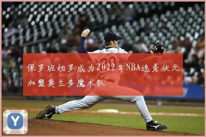 保罗班切罗成为2022年NBA选秀状元加盟奥兰多魔术队
