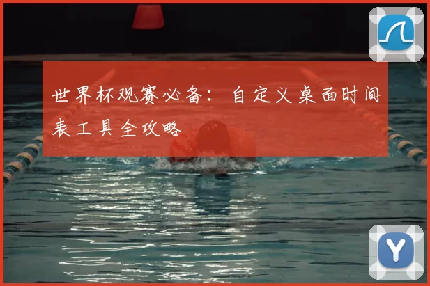 世界杯观赛必备:自定义桌面时间表工具全攻略