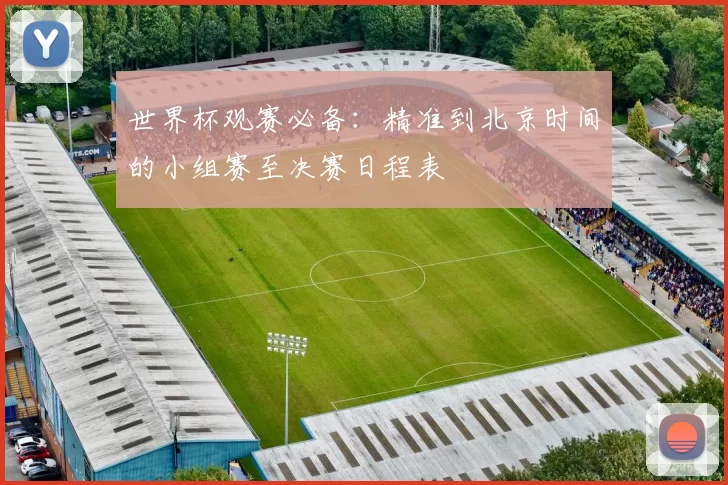 世界杯观赛必备:精准到北京时间的小组赛至决赛日程表