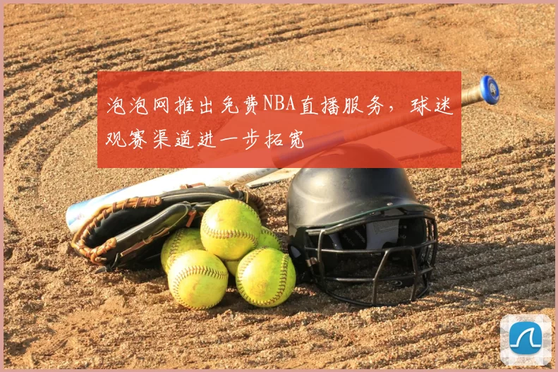 泡泡网推出免费NBA直播服务，球迷观赛渠道进一步拓宽
