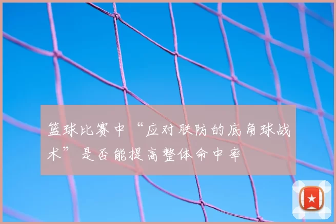 篮球比赛中“应对联防的底角球战术”是否能提高整体命中率