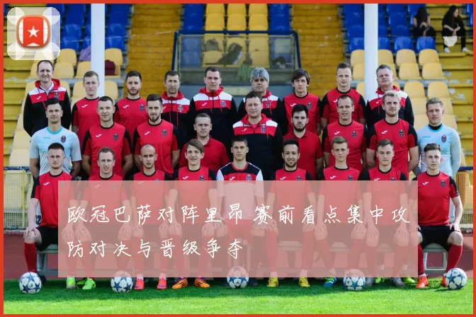 欧冠巴萨对阵里昂 赛前看点集中攻防对决与晋级争夺