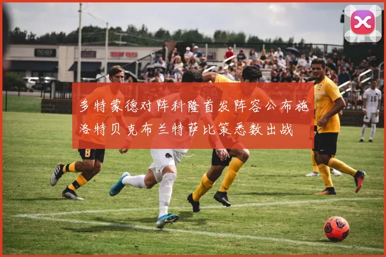 多特蒙德对阵科隆首发阵容公布施洛特贝克布兰特萨比策悉数出战