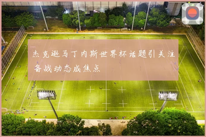 杰克逊马丁内斯世界杯话题引关注 备战动态成焦点