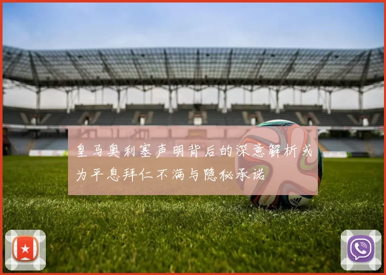 皇马奥利塞声明背后的深意解析或为平息拜仁不满与隐秘承诺