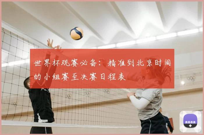世界杯观赛必备：精准到北京时间的小组赛至决赛日程表