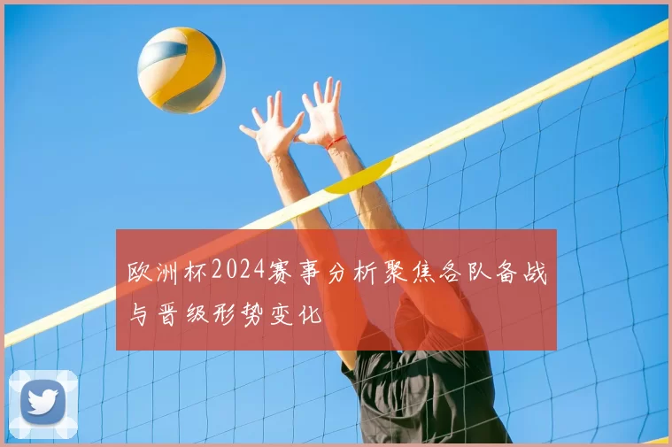 欧洲杯2024赛事分析聚焦各队备战与晋级形势变化