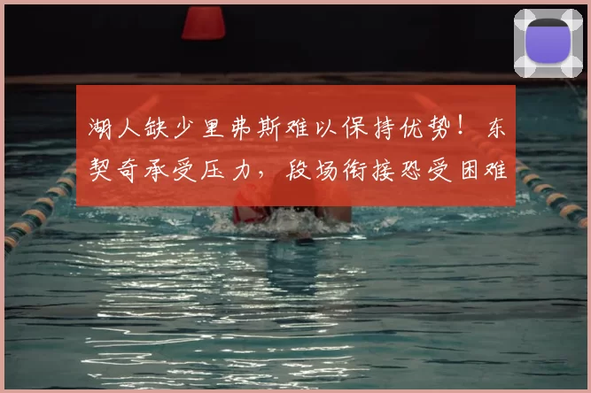 湖人缺少里弗斯难以保持优势!东契奇承受压力,段场衔接恐受困难