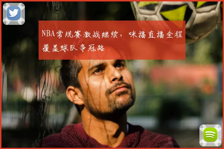 NBA常规赛激战继续，咪播直播全程覆盖球队争冠路