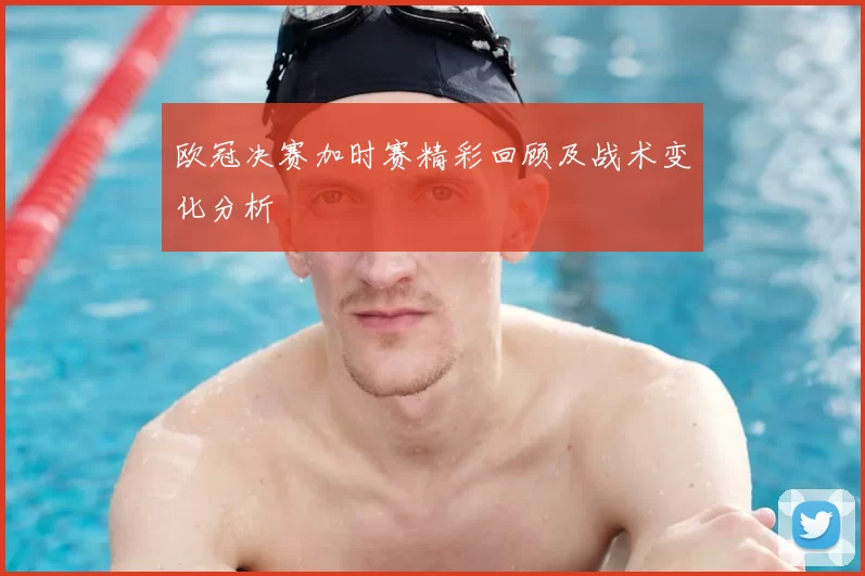 欧冠决赛加时赛精彩回顾及战术变化分析