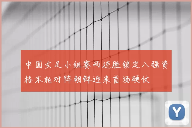 中国女足小组赛两连胜锁定八强资格末轮对阵朝鲜迎来首场硬仗