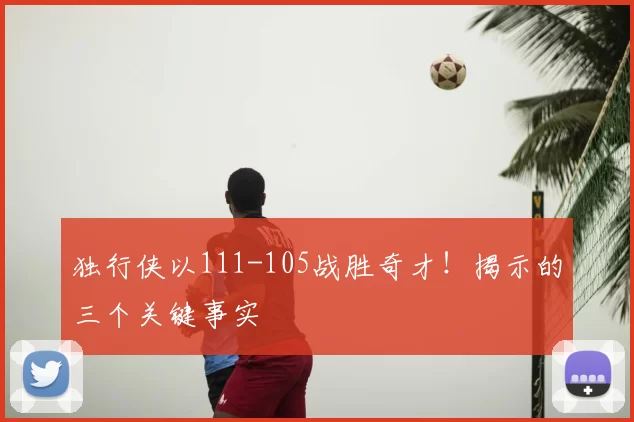 独行侠以111-105战胜奇才！揭示的三个关键事实