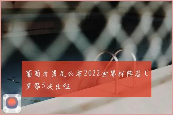 葡萄牙男足公布2022世界杯阵容 C罗第5次出征