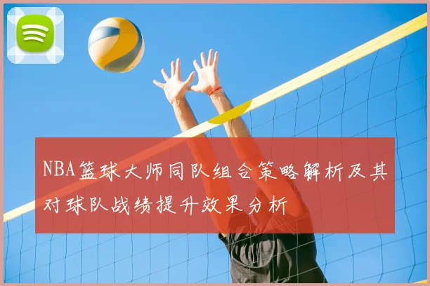 NBA篮球大师同队组合策略解析及其对球队战绩提升效果分析