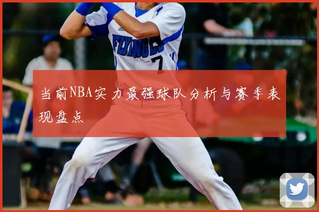 当前NBA实力最强球队分析与赛季表现盘点