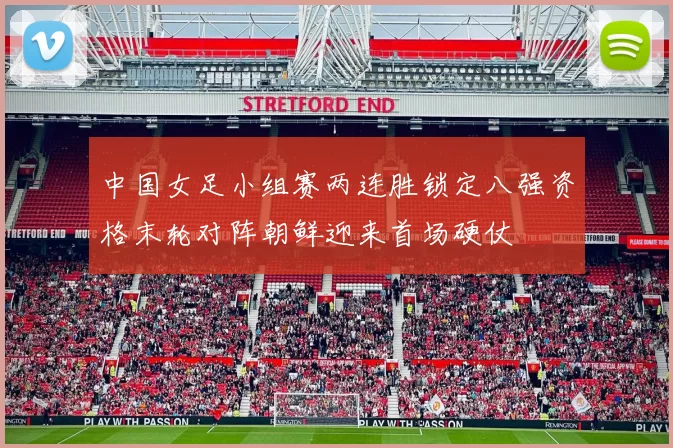 中国女足小组赛两连胜锁定八强资格末轮对阵朝鲜迎来首场硬仗