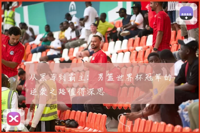 从黑马到霸主：男篮世界杯冠军的逆袭之路值得深思