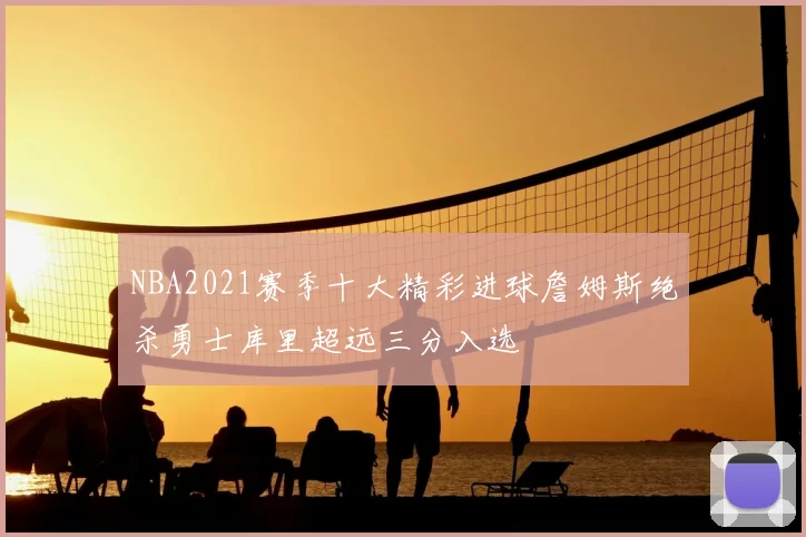 NBA2021赛季十大精彩进球詹姆斯绝杀勇士库里超远三分入选