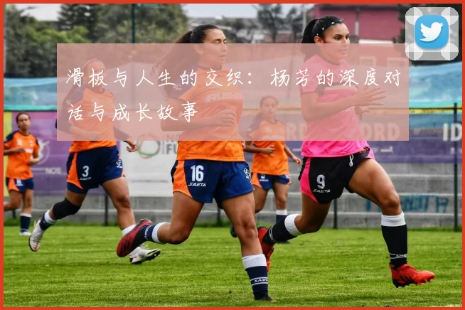 滑板与人生的交织：杨芳的深度对话与成长故事