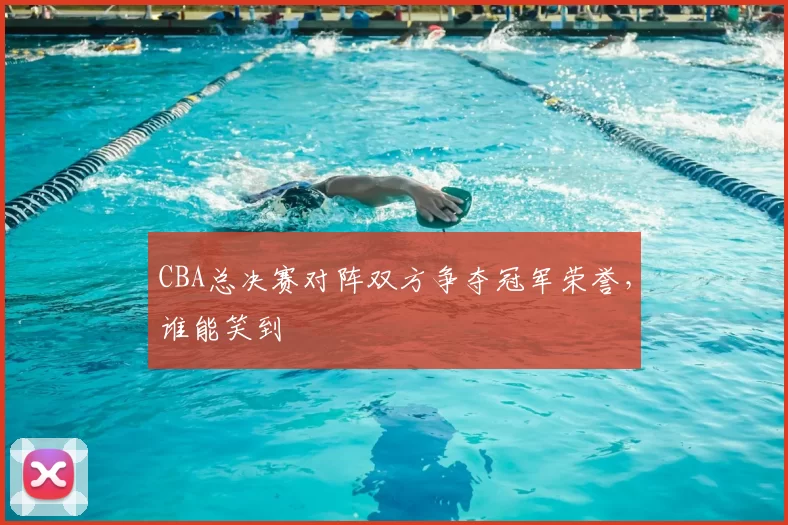 CBA总决赛对阵双方争夺冠军荣誉，谁能笑到