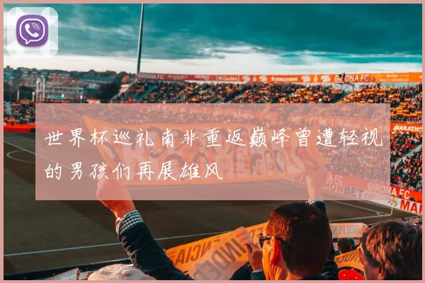 世界杯巡礼南非重返巅峰曾遭轻视的男孩们再展雄风