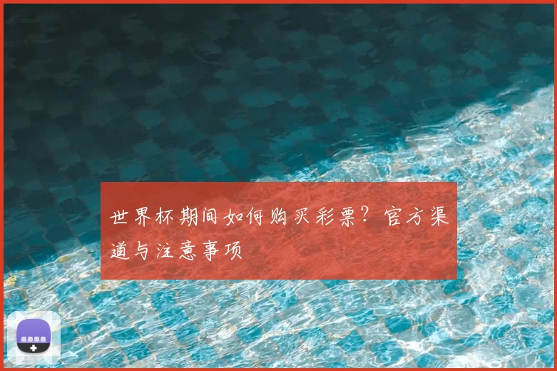 世界杯期间如何购买彩票？官方渠道与注意事项