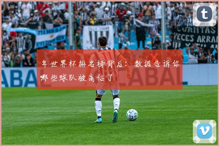 年世界杯排名榜背后：数据告诉你哪些球队被高估了