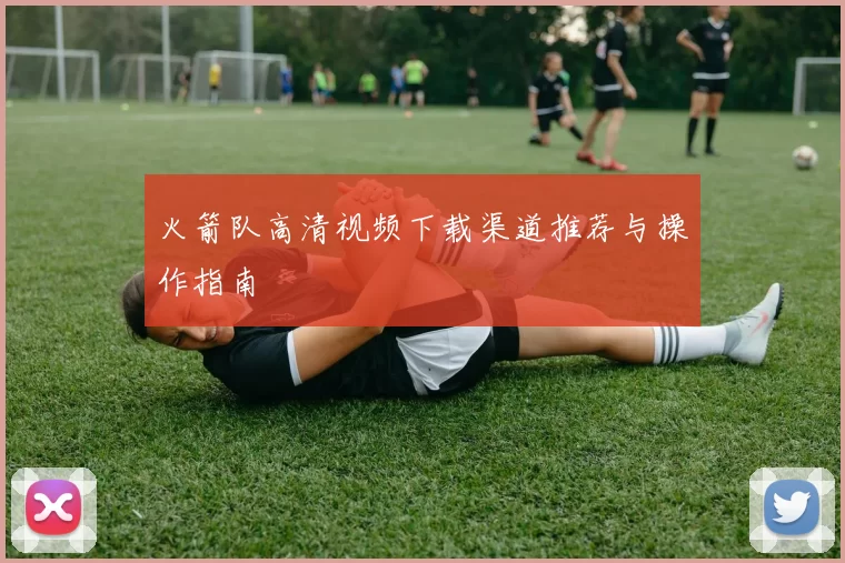 火箭队高清视频下载渠道推荐与操作指南