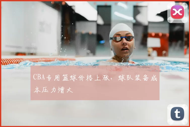 CBA专用篮球价格上涨，球队装备成本压力增大