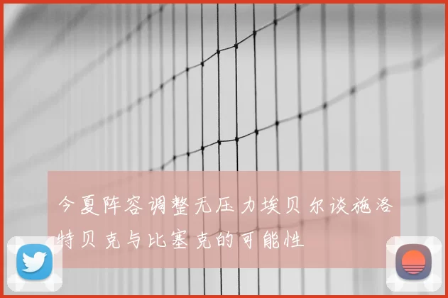 今夏阵容调整无压力埃贝尔谈施洛特贝克与比塞克的可能性