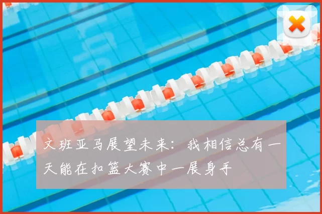 文班亚马展望未来：我相信总有一天能在扣篮大赛中一展身手